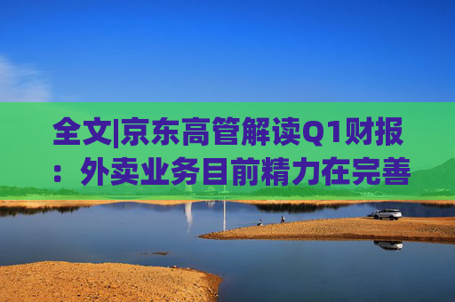 全文|京东高管解读Q1财报：外卖业务目前精力在完善系统、改善体验方面