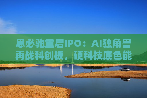 思必驰重启IPO：AI独角兽再战科创板，硬科技底色能否赢得资本青睐？
