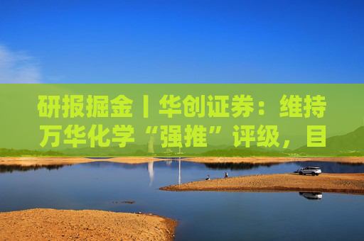 研报掘金丨华创证券：维持万华化学“强推”评级，目标价69.30元