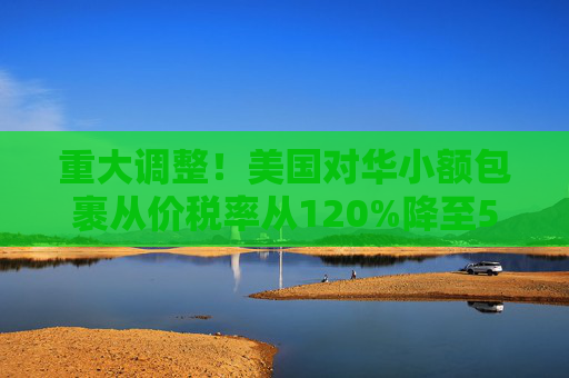 重大调整！美国对华小额包裹从价税率从120%降至54%