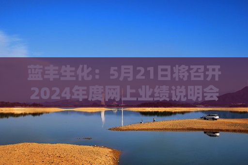 蓝丰生化：5月21日将召开2024年度网上业绩说明会