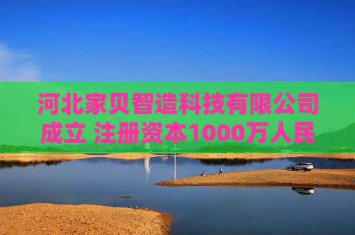 河北家贝智造科技有限公司成立 注册资本1000万人民币