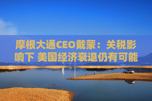 摩根大通CEO戴蒙：关税影响下 美国经济衰退仍有可能发生