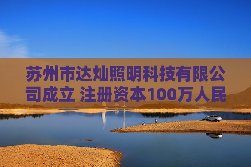 苏州市达灿照明科技有限公司成立 注册资本100万人民币