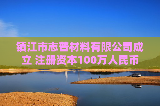 镇江市志普材料有限公司成立 注册资本100万人民币