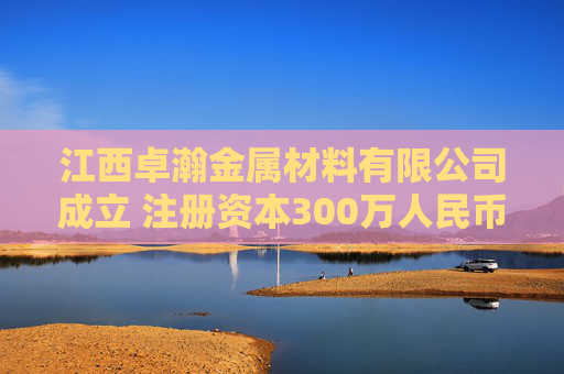 江西卓瀚金属材料有限公司成立 注册资本300万人民币