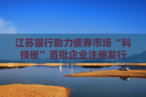 江苏银行助力债券市场“科技板”首批企业注册发行