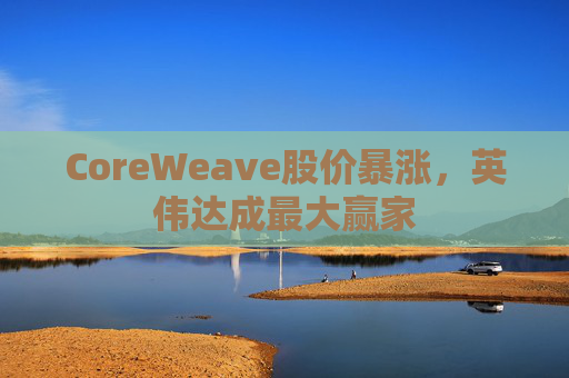 CoreWeave股价暴涨，英伟达成最大赢家