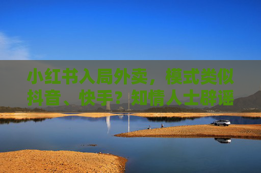 小红书入局外卖，模式类似抖音、快手？知情人士辟谣！