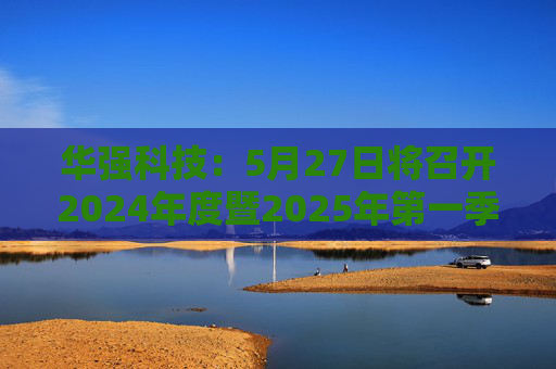 华强科技：5月27日将召开2024年度暨2025年第一季度业绩说明会