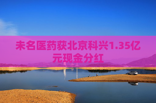 未名医药获北京科兴1.35亿元现金分红