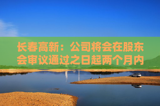 长春高新：公司将会在股东会审议通过之日起两个月内安排分红派息事宜