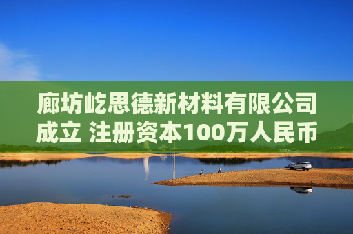 廊坊屹思德新材料有限公司成立 注册资本100万人民币