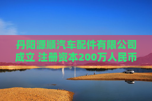 丹阳源顺汽车配件有限公司成立 注册资本200万人民币