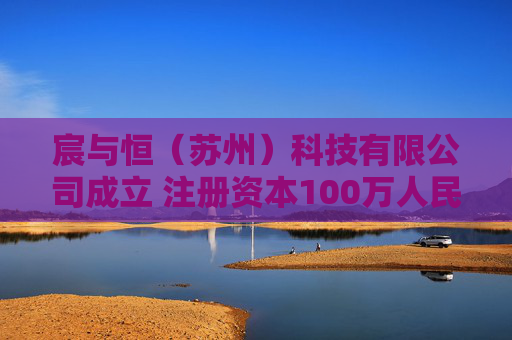 宸与恒（苏州）科技有限公司成立 注册资本100万人民币