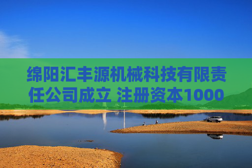 绵阳汇丰源机械科技有限责任公司成立 注册资本1000万人民币