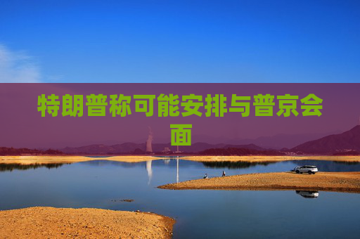 特朗普称可能安排与普京会面