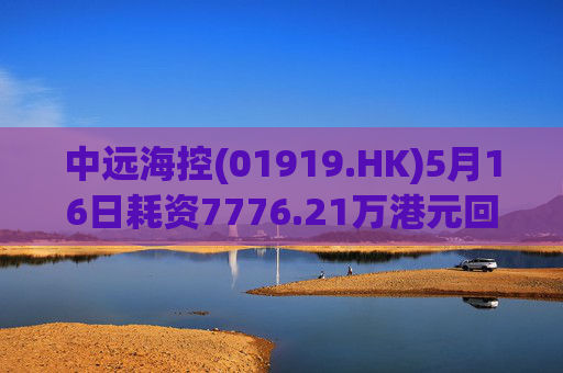 中远海控(01919.HK)5月16日耗资7776.21万港元回购556万股