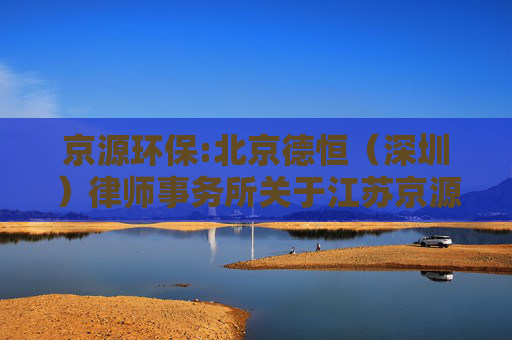 京源环保:北京德恒（深圳）律师事务所关于江苏京源环保股份有限公司2024年年度股东大会的法律意见