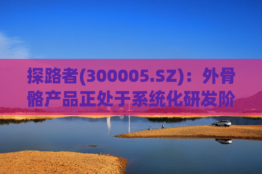 探路者(300005.SZ)：外骨骼产品正处于系统化研发阶段，预计年底产品上市