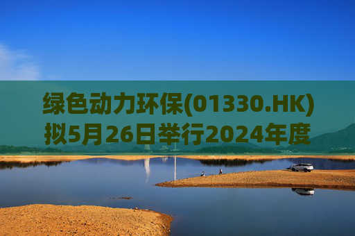 绿色动力环保(01330.HK)拟5月26日举行2024年度暨2025年第一季度业绩说明会