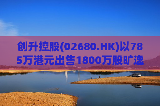 创升控股(02680.HK)以785万港元出售1800万股旷逸股份
