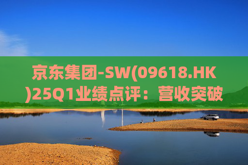 京东集团-SW(09618.HK)25Q1业绩点评：营收突破3000亿元超预期 新业务外送生态初显锋芒