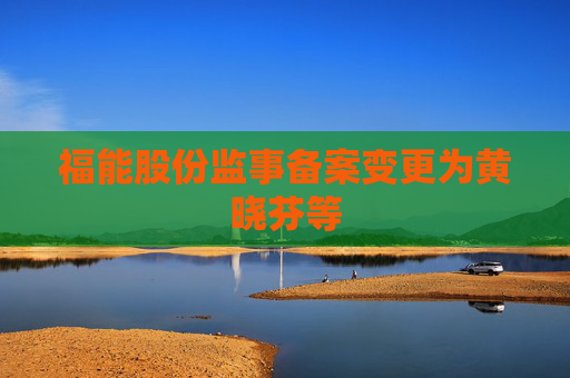 福能股份监事备案变更为黄晓芬等