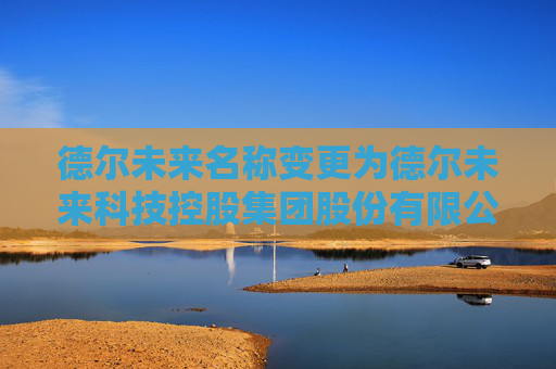 德尔未来名称变更为德尔未来科技控股集团股份有限公司