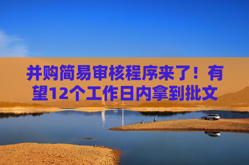 并购简易审核程序来了！有望12个工作日内拿到批文