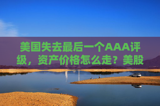 美国失去最后一个AAA评级，资产价格怎么走？美股或将触及天花板