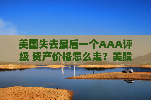 美国失去最后一个AAA评级 资产价格怎么走？美股或将触及天花板  第1张