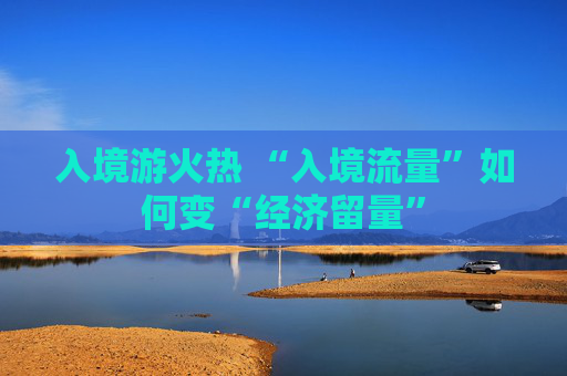 入境游火热 “入境流量”如何变“经济留量”