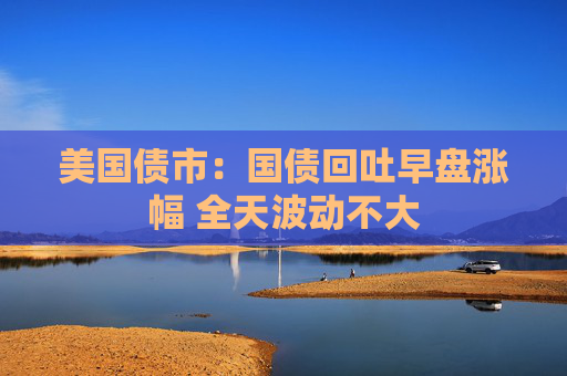 美国债市：国债回吐早盘涨幅 全天波动不大