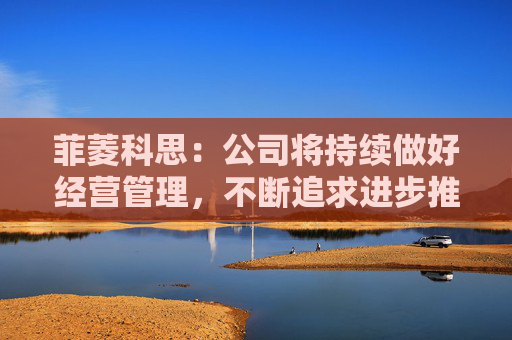 菲菱科思：公司将持续做好经营管理，不断追求进步推动公司持续稳定向前发展