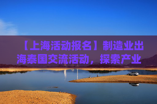 【上海活动报名】制造业出海泰国交流活动，探索产业新机遇 | 出海系列活动12
