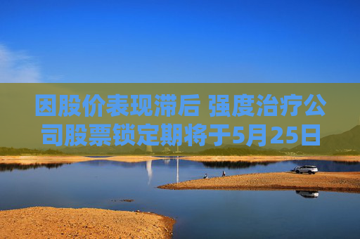 因股价表现滞后 强度治疗公司股票锁定期将于5月25日届满