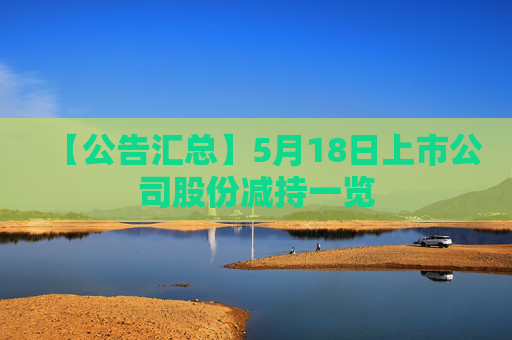 【公告汇总】5月18日上市公司股份减持一览