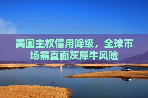 美国主权信用降级，全球市场需直面灰犀牛风险