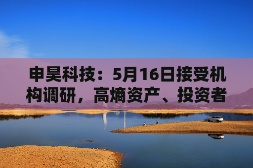 申昊科技：5月16日接受机构调研，高熵资产、投资者等多家机构参与  第1张