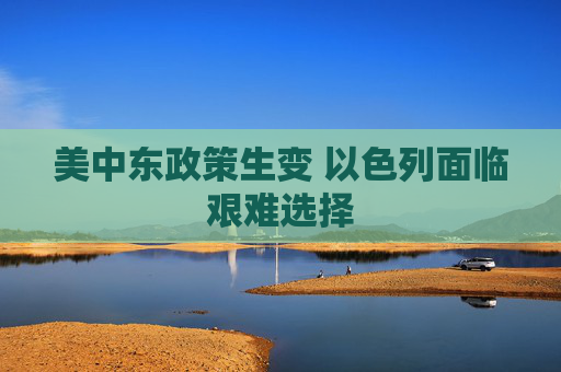 美中东政策生变 以色列面临艰难选择