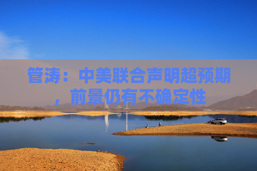 管涛：中美联合声明超预期，前景仍有不确定性