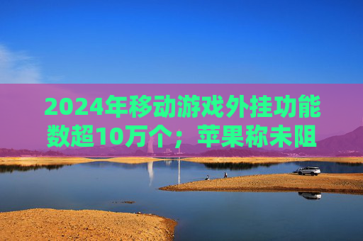 2024年移动游戏外挂功能数超10万个；苹果称未阻止欧盟版《堡垒之夜》更新｜游戏早参
