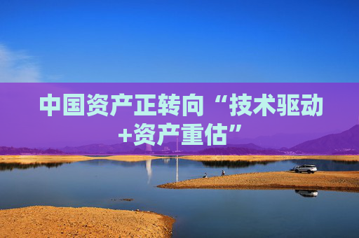 中国资产正转向“技术驱动+资产重估”