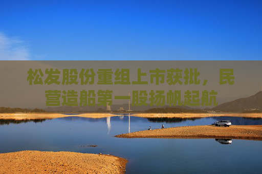 松发股份重组上市获批，民营造船第一股扬帆起航