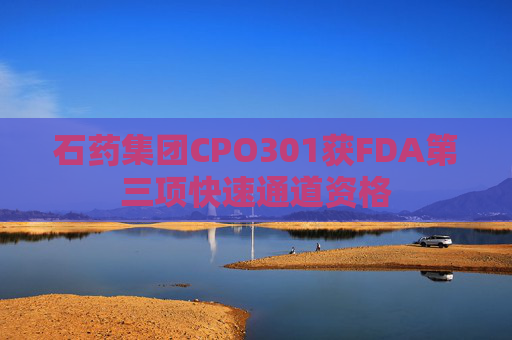 石药集团CPO301获FDA第三项快速通道资格