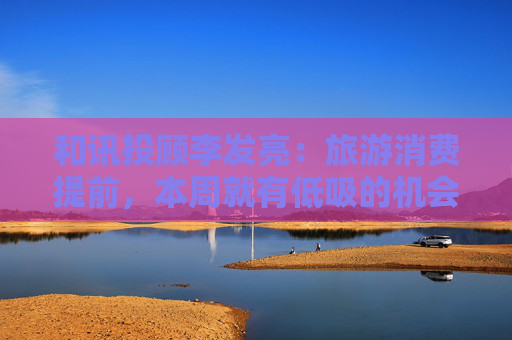 和讯投顾李发亮：旅游消费提前，本周就有低吸的机会