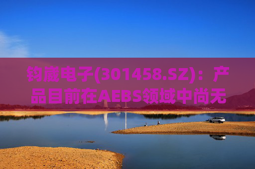 钧崴电子(301458.SZ)：产品目前在AEBS领域中尚无应用