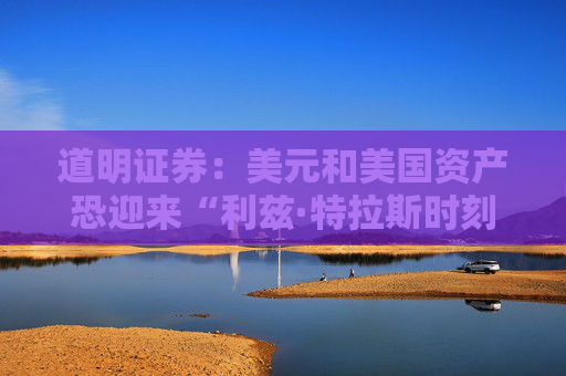道明证券：美元和美国资产恐迎来“利兹·特拉斯时刻”