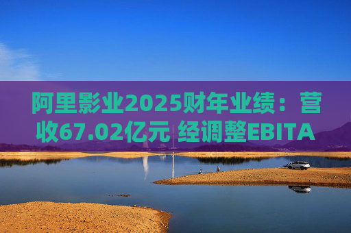 阿里影业2025财年业绩：营收67.02亿元 经调整EBITA 8.09亿元